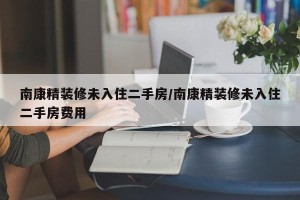 南康精装修未入住二手房/南康精装修未入住二手房费用