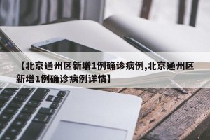 【北京通州区新增1例确诊病例,北京通州区新增1例确诊病例详情】