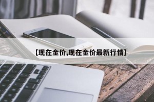 【现在金价,现在金价最新行情】
