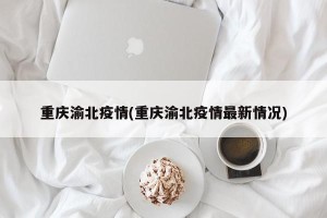 重庆渝北疫情(重庆渝北疫情最新情况)
