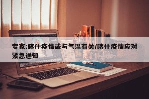专家:喀什疫情或与气温有关/喀什疫情应对紧急通知