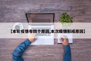【本轮疫情有四个原因,本次疫情形成原因】