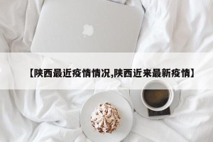 【陕西最近疫情情况,陕西近来最新疫情】