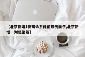 【北京新增1例确诊系此前病例妻子,北京新增一列感染着】