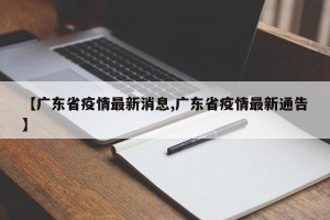 【广东省疫情最新消息,广东省疫情最新通告】