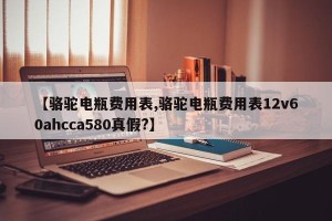 【骆驼电瓶费用表,骆驼电瓶费用表12v60ahcca580真假?】