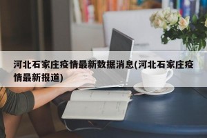 河北石家庄疫情最新数据消息(河北石家庄疫情最新报道)