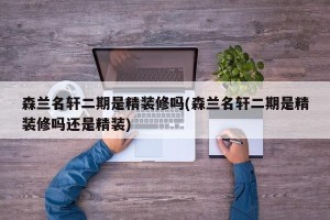 森兰名轩二期是精装修吗(森兰名轩二期是精装修吗还是精装)