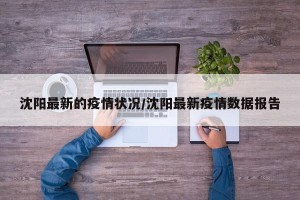 沈阳最新的疫情状况/沈阳最新疫情数据报告