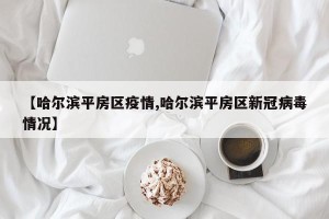 【哈尔滨平房区疫情,哈尔滨平房区新冠病毒情况】