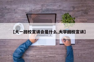 【大一回校宣讲会是什么,大学回校宣讲】