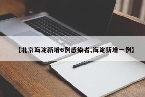 【北京海淀新增6例感染者,海淀新增一例】