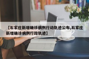 【石家庄新增确诊病例行动轨迹公布,石家庄新增确诊病例行踪轨迹】