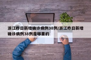 浙江昨日新增确诊病例38例/浙江昨日新增确诊病例38例是哪里的