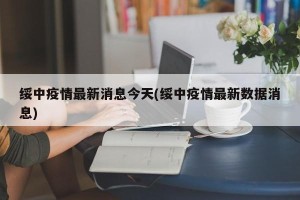绥中疫情最新消息今天(绥中疫情最新数据消息)