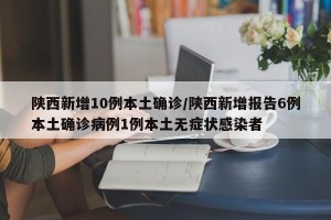 陕西新增10例本土确诊/陕西新增报告6例本土确诊病例1例本土无症状感染者