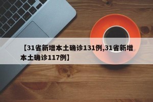 【31省新增本土确诊131例,31省新增本土确诊117例】