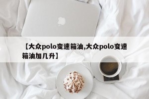 【大众polo变速箱油,大众polo变速箱油加几升】