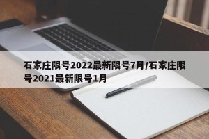 石家庄限号2022最新限号7月/石家庄限号2021最新限号1月
