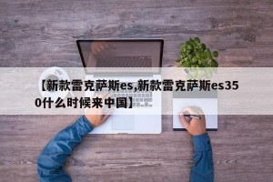 【新款雷克萨斯es,新款雷克萨斯es350什么时候来中国】