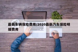 最新车辆保险费用/2020最新汽车保险明细费用