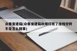众泰变速箱(众泰变速箱故障灯亮了挂档空转不走怎么回事)