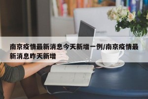 南京疫情最新消息今天新增一例/南京疫情最新消息昨天新增