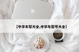 【中华车型大全,中华车型号大全】