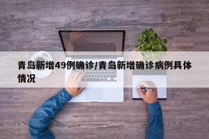 青岛新增49例确诊/青岛新增确诊病例具体情况