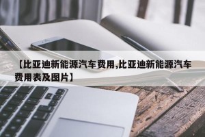 【比亚迪新能源汽车费用,比亚迪新能源汽车费用表及图片】