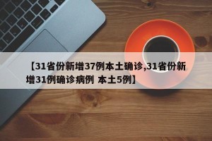 【31省份新增37例本土确诊,31省份新增31例确诊病例 本土5例】