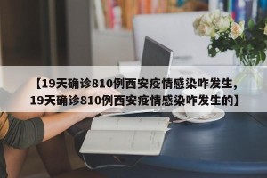 【19天确诊810例西安疫情感染咋发生,19天确诊810例西安疫情感染咋发生的】
