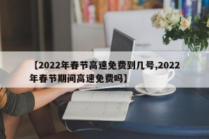 【2022年春节高速免费到几号,2022年春节期间高速免费吗】