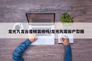 龙光九龙台是精装修吗/龙光九龙台户型图