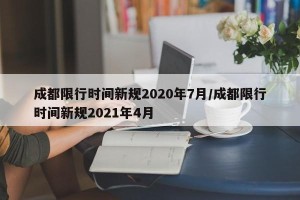 成都限行时间新规2020年7月/成都限行时间新规2021年4月
