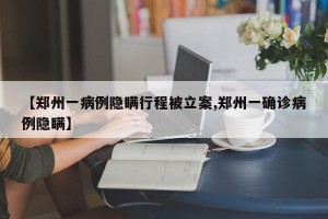 【郑州一病例隐瞒行程被立案,郑州一确诊病例隐瞒】