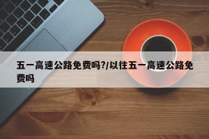 五一高速公路免费吗?/以往五一高速公路免费吗
