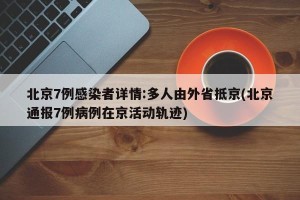 北京7例感染者详情:多人由外省抵京(北京通报7例病例在京活动轨迹)