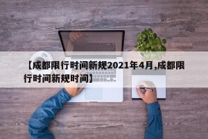 【成都限行时间新规2021年4月,成都限行时间新规时间】