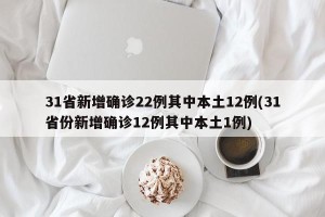 31省新增确诊22例其中本土12例(31省份新增确诊12例其中本土1例)