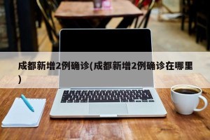 成都新增2例确诊(成都新增2例确诊在哪里)
