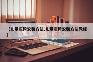 【儿童座椅安装方法,儿童座椅安装方法教程】