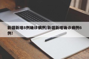 新疆新增8例确诊病例/新疆新增确诊病例6例!