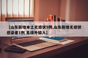 【山东新增本土无症状9例,山东新增无症状感染者1例 系境外输入】