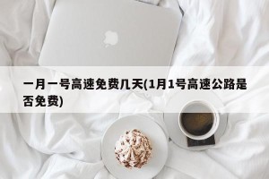 一月一号高速免费几天(1月1号高速公路是否免费)