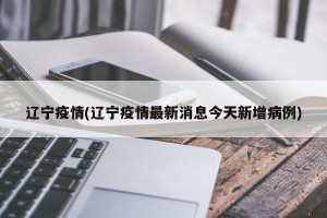辽宁疫情(辽宁疫情最新消息今天新增病例)