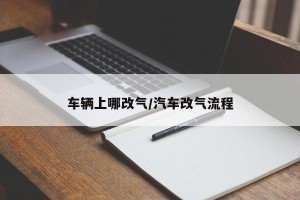 车辆上哪改气/汽车改气流程