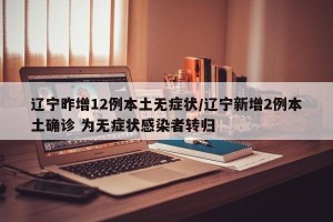 辽宁昨增12例本土无症状/辽宁新增2例本土确诊 为无症状感染者转归