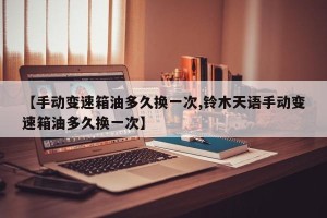 【手动变速箱油多久换一次,铃木天语手动变速箱油多久换一次】