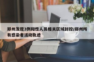 郑州发现3例阳性人员相关区域封控/郑州所有感染者活动轨迹